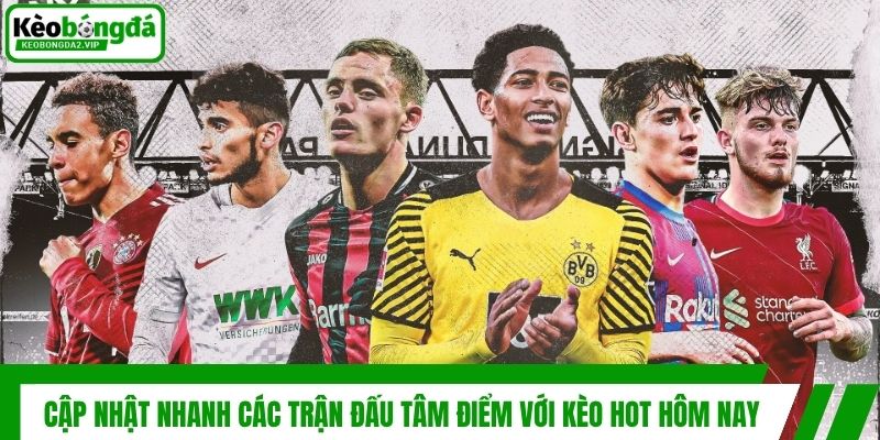 Cập nhật nhanh các trận đấu tâm điểm với kèo hot hôm nay
